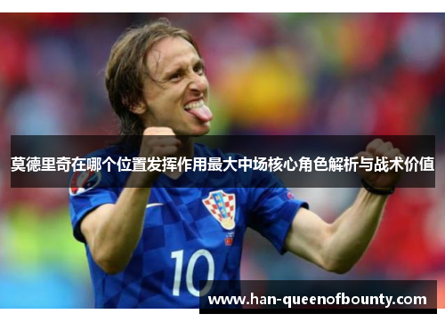 莫德里奇在哪个位置发挥作用最大中场核心角色解析与战术价值