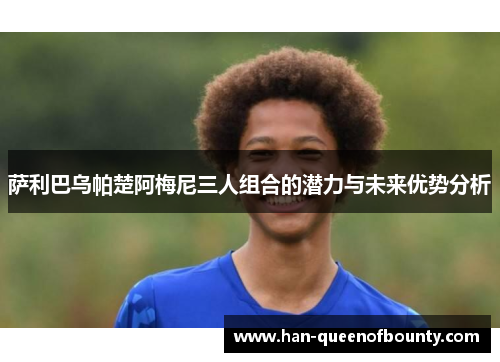 萨利巴乌帕楚阿梅尼三人组合的潜力与未来优势分析