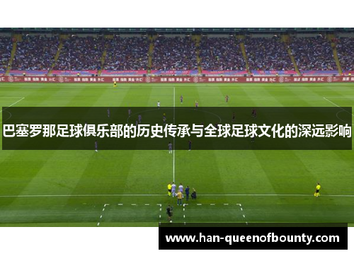 巴塞罗那足球俱乐部的历史传承与全球足球文化的深远影响