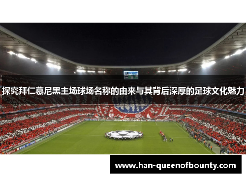 探究拜仁慕尼黑主场球场名称的由来与其背后深厚的足球文化魅力