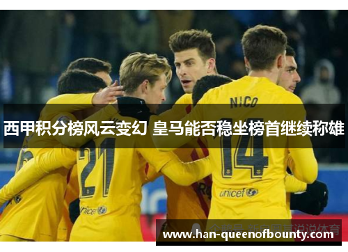 西甲积分榜风云变幻 皇马能否稳坐榜首继续称雄