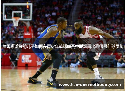 詹姆斯哈登的儿子如何在青少年篮球联赛中脱颖而出赢得最佳球员奖