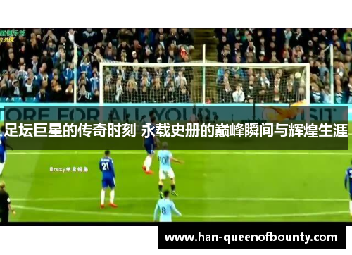 足坛巨星的传奇时刻 永载史册的巅峰瞬间与辉煌生涯