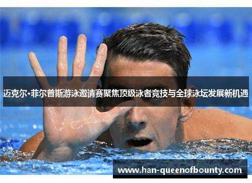 迈克尔·菲尔普斯游泳邀请赛聚焦顶级泳者竞技与全球泳坛发展新机遇