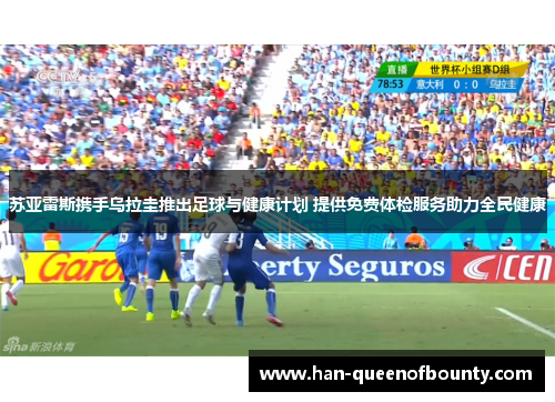 苏亚雷斯携手乌拉圭推出足球与健康计划 提供免费体检服务助力全民健康