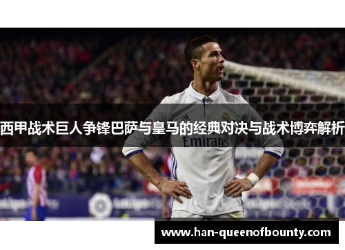 西甲战术巨人争锋巴萨与皇马的经典对决与战术博弈解析