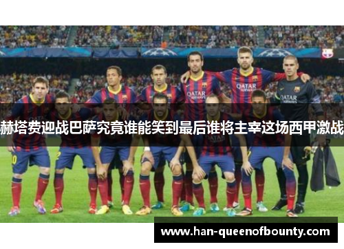 赫塔费迎战巴萨究竟谁能笑到最后谁将主宰这场西甲激战