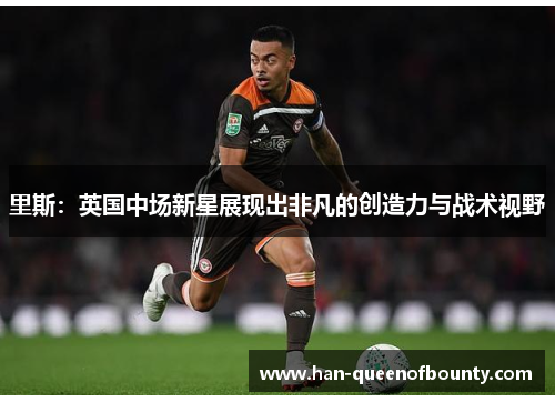 里斯：英国中场新星展现出非凡的创造力与战术视野
