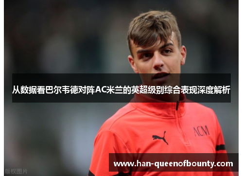 从数据看巴尔韦德对阵AC米兰的英超级别综合表现深度解析