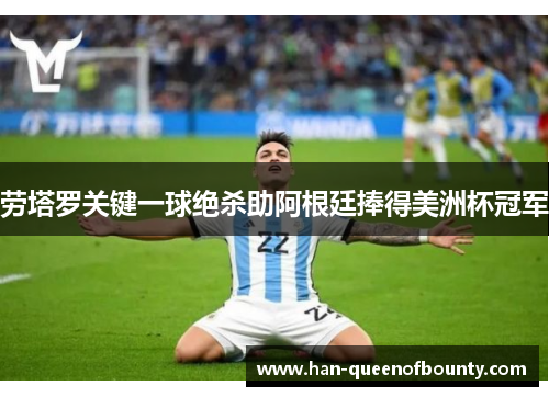 劳塔罗关键一球绝杀助阿根廷捧得美洲杯冠军