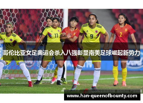 哥伦比亚女足奥运会杀入八强彰显南美足球崛起新势力