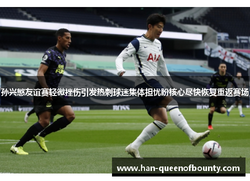 孙兴慜友谊赛轻微挫伤引发热刺球迷集体担忧盼核心尽快恢复重返赛场