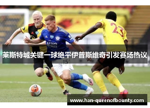 莱斯特城关键一球绝平伊普斯维奇引发赛场热议